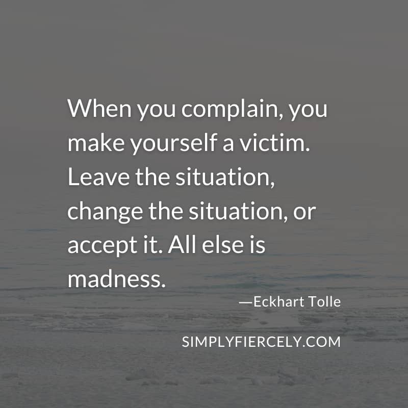 When you complain, you make yourself a victim. Leave the situation, change the situation, or accept it. All else is madness. - Eckhart Tolle