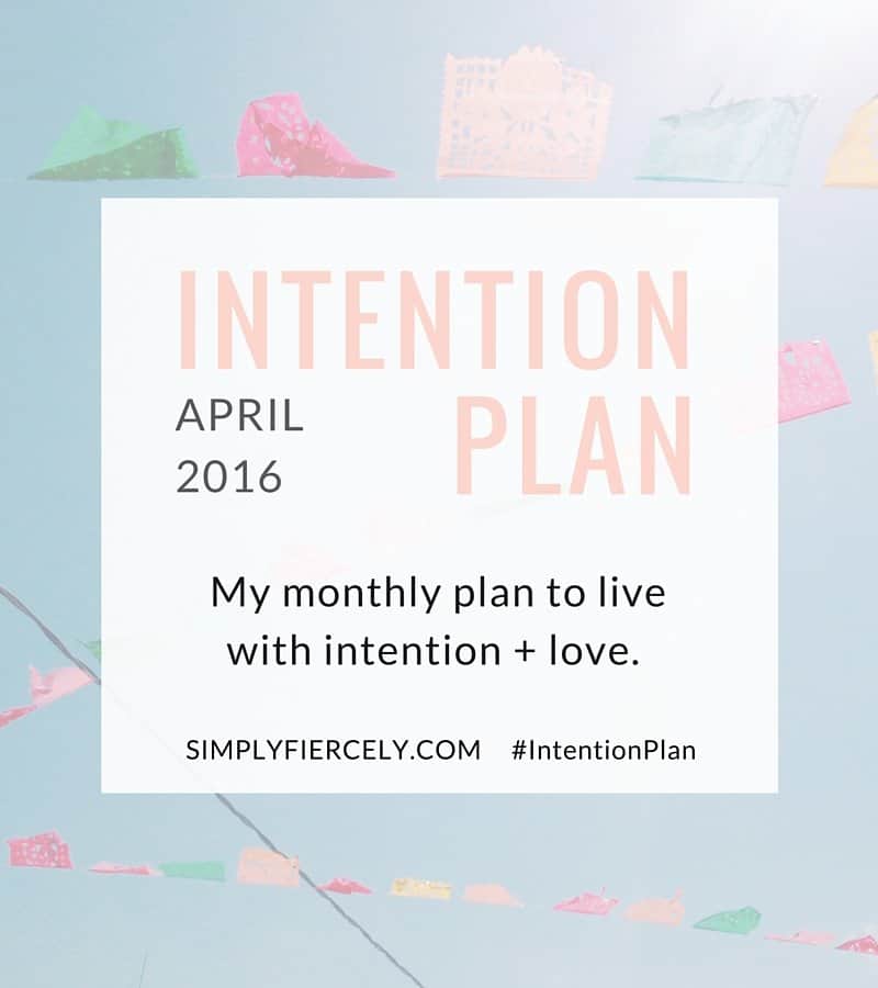 Each month I share an Intention Plan because I strongly believe that the key to creating a life you love is to show up everyday and make a deliberate, intentional choice, to do more of what you love and less of everything else. Here's what I have in mind for April. 