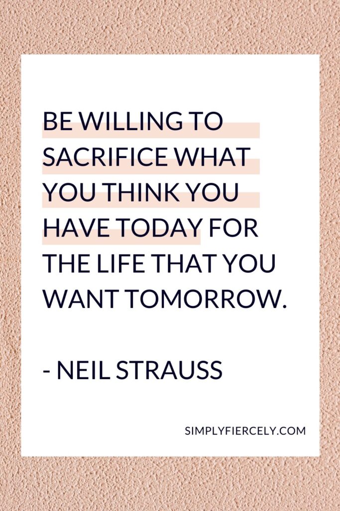 “Be willing to sacrifice what you think you have today for the life that you want tomorrow.” - Neil Strauss