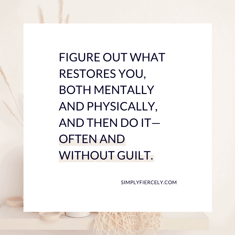 Figure out what restores you, both mentally and physically, and then do it—often and without guilt. - Simply + Fiercely