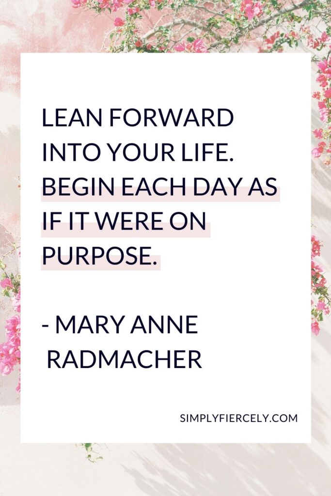 “Lean forward into your life. Begin each day as if it were on purpose.” - Mary Anne Radmacher