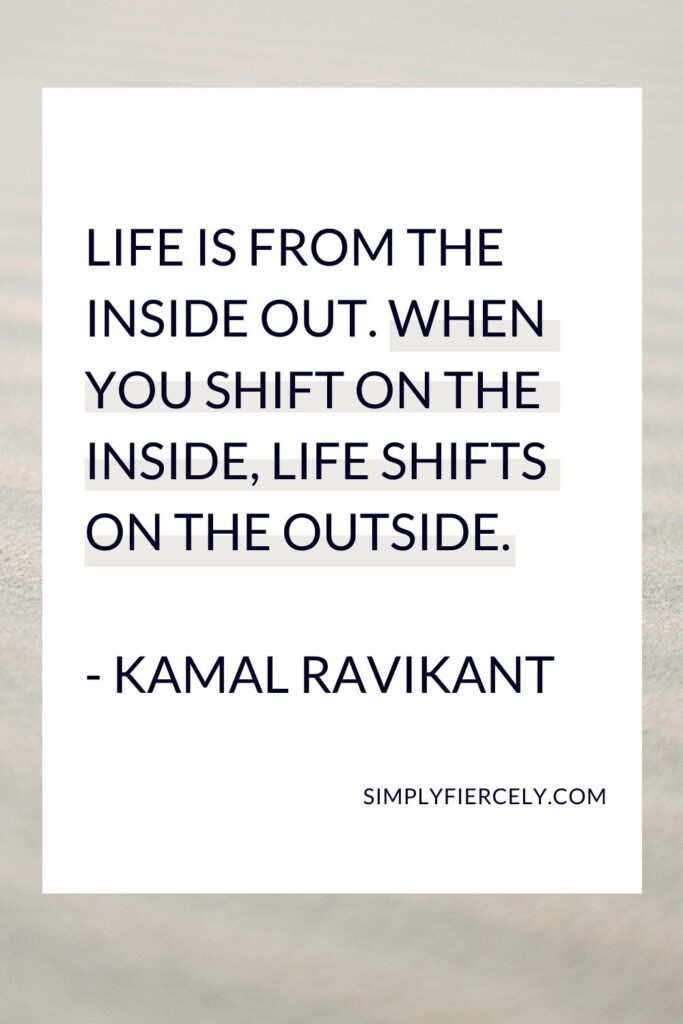 “Life is from the inside out. When you shift on the inside, life shifts on the outside.” - Kamal Ravikant