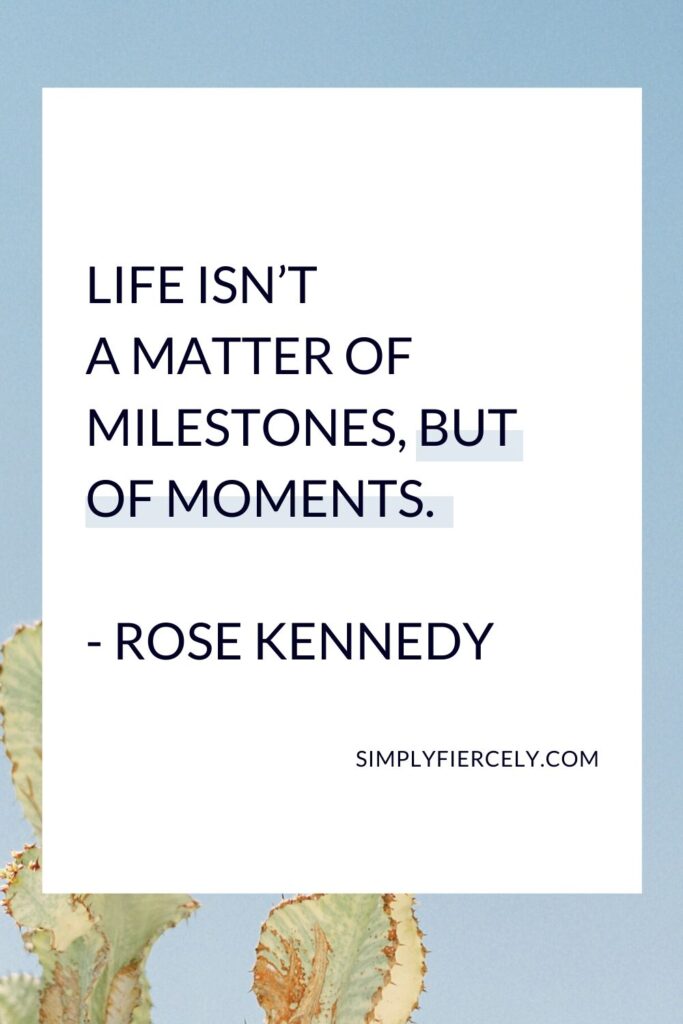 “Life isn’t a matter of milestones, but of moments.” - Rose Kennedy