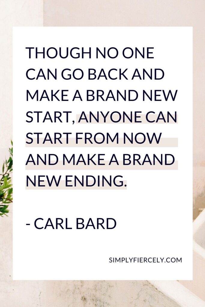 “Though no one can go back and make a brand new start, anyone can start from now and make a brand new ending.” - Carl Bard