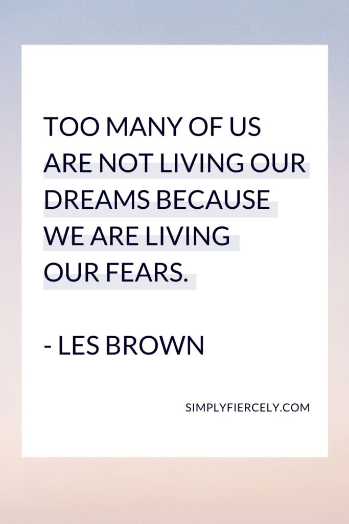 “Too many of us are not living our dreams because we are living our fears.” - Les Brown