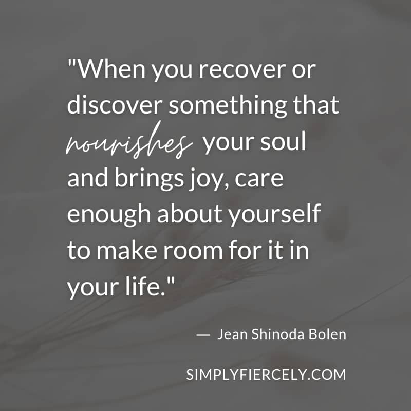 When you recover or discover something that nourishes your soul and brings joy, care enough about yourself to make room for it in your life. - Jean Shinoda Bolen
