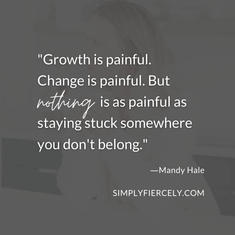 Growth is painful. Change is painful. But nothing is as painful as staying stuck somewhere you don't belong. - Mandy Hale
