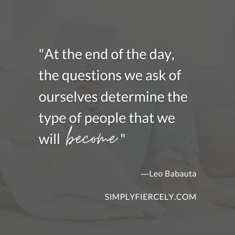 At the end of the day, the questions we ask of ourselves determine the type of people that we will become. - Leo Babauta
