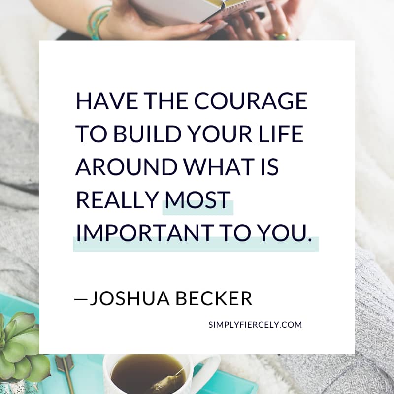 Have the courage to build your life around what is really most important to you. Joshua Becker