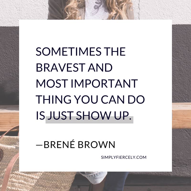 Sometimes the bravest and most important thing you can do is just show up. Brené Brown