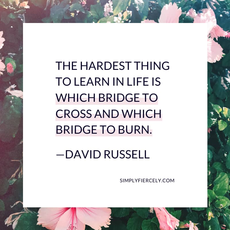 The hardest thing to learn in life is which bridge to cross and which bridge to burn. David Russell