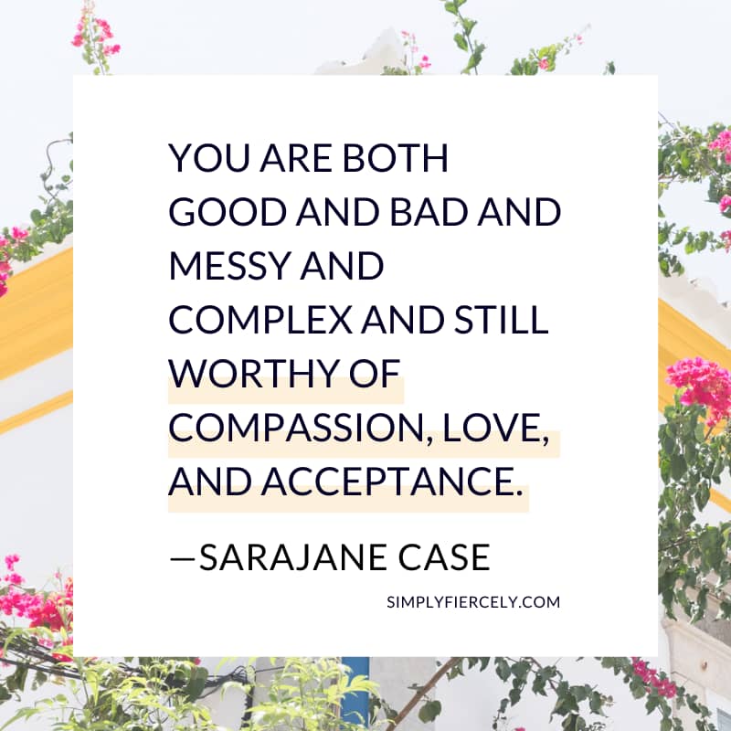 You are both good and bad and messy and complex and still worthy of compassion, love, and acceptance. SaraJane Case
