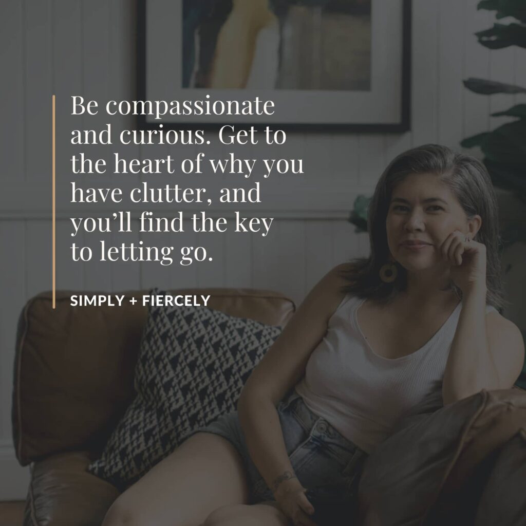 Be compassionate and curious. Get to the heart of why you have clutter, and you'll find the key to letting go. - Simply + Fiercely
