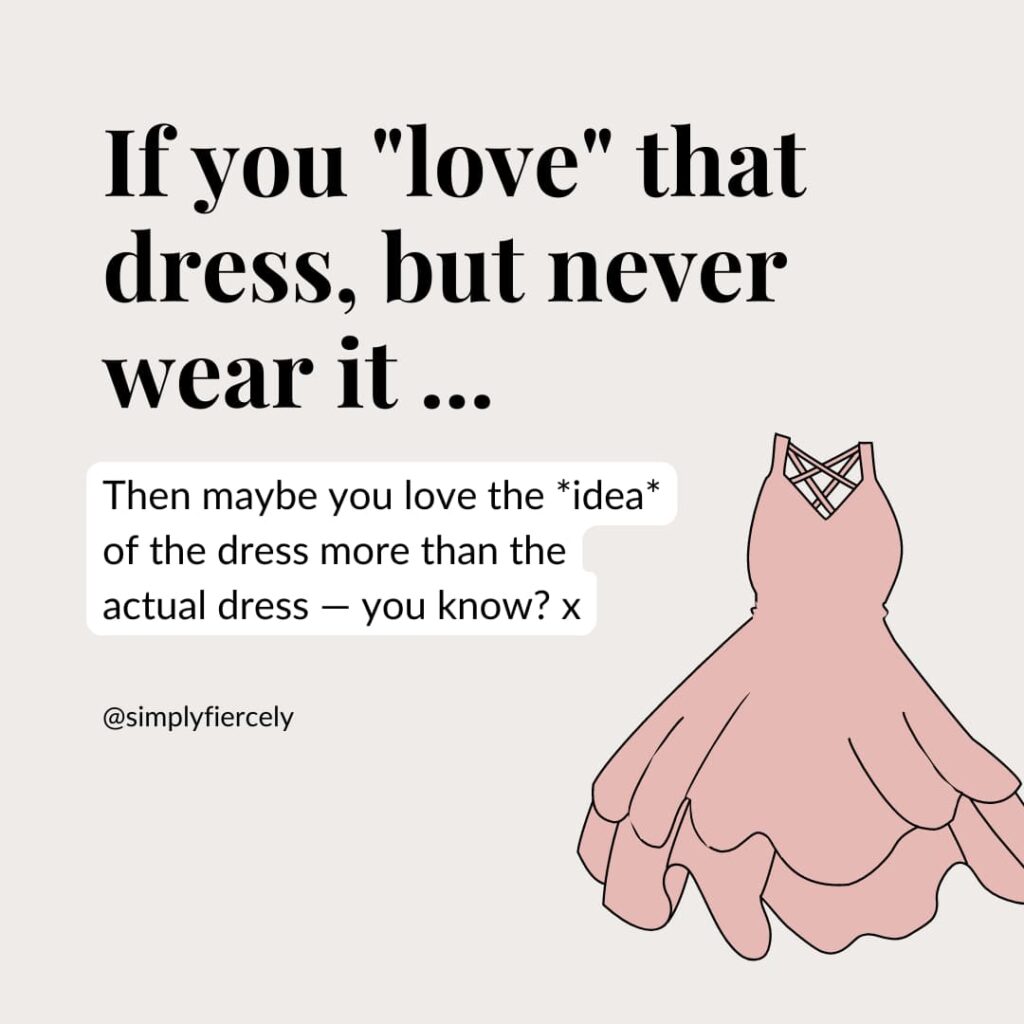 If you "love" that dress, but never wear it ... then maybe you love the idea of the dress more than the actual dress - you know?