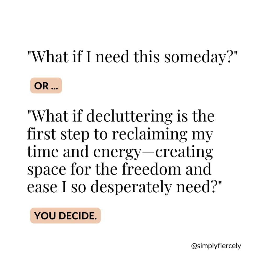An image that says "What if I need this someday?" or "What if decluttering is the first step to reclaiming my time and energy - creating space for the freedom and ease I so desperately need?" You decide.