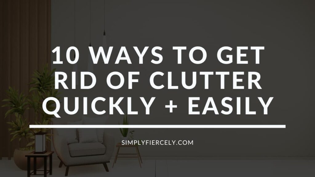 10 Ways to Get Rid of Clutter Quickly + Easily